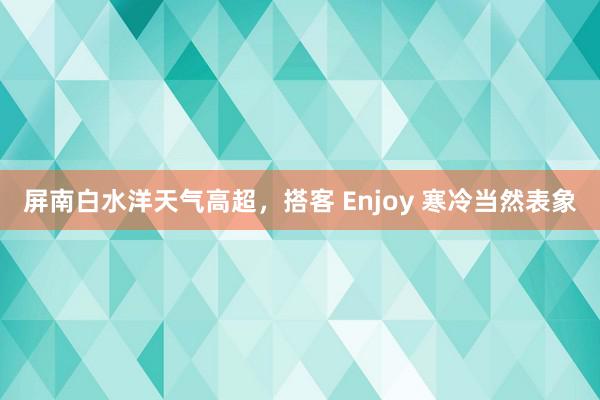 屏南白水洋天气高超，搭客 Enjoy 寒冷当然表象
