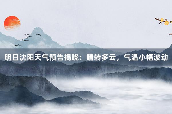 明日沈阳天气预告揭晓：晴转多云，气温小幅波动