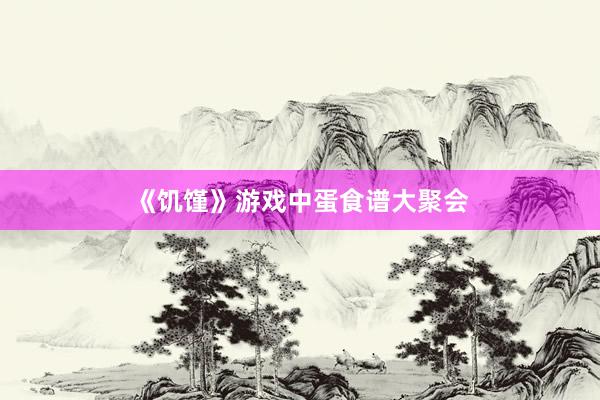 《饥馑》游戏中蛋食谱大聚会